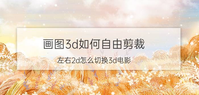 画图3d如何自由剪裁 左右2d怎么切换3d电影？